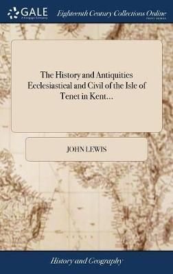 The History and Antiquities Ecclesiastical and Civil of the Isle of Tenet in Kent...
