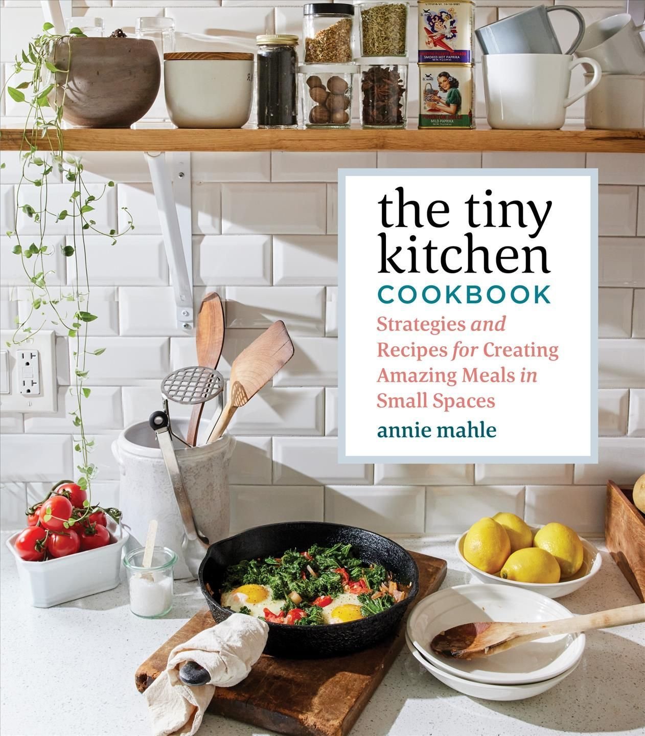 Tiny Kitchen Cookbook: Strategies and Recipes for Creating Amazing Meals in Small Spaces