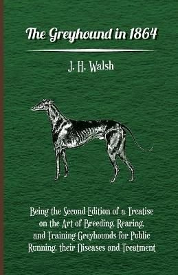 The Greyhound In 1864 - Being The Second Edition Of A Treatise On The Art Of Breeding, Rearing, And Training Greyhounds For Public Running, Their Diseases And Treatment