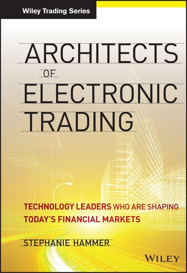 Architects of Electronic Trading - Technology Leaders Who Are Shaping Today's Financial Markets
