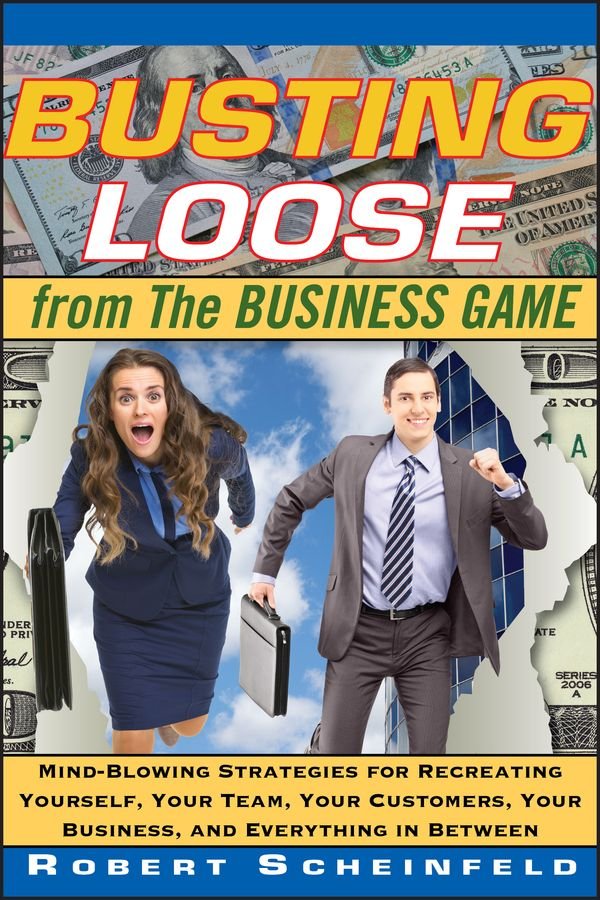 Busting Loose from the Business Game - Mind- Blowing Strategies for Recreating Yourself, Your Team, Your Customers, Your Business, and