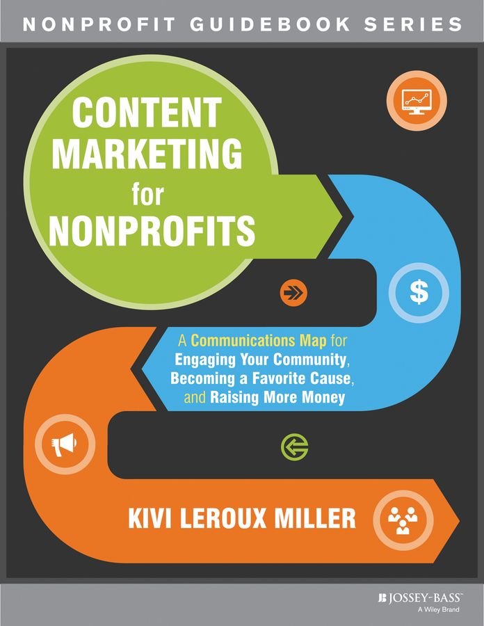 Content Marketing for Nonprofits - A Communications Map for Engaging Your Community, Becoming a Favorite Cause, and Raising More Money