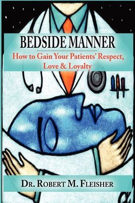 Bedside Manner How to Gain Your Patients' Respect, Love & Loyalty