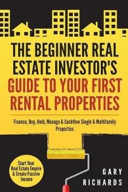 The Beginner Real Estate Investors Guide to Your First Rental Properties Start Your Real Estate Empire  Create Passive Income Finance Buy Hold Manage  Cashflow Single  Multifamily Properties