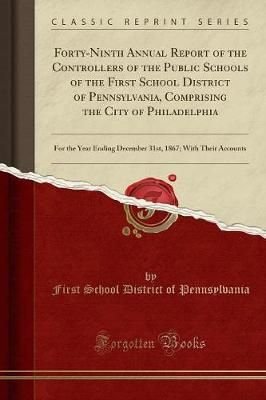 Forty-Ninth Annual Report of the Controllers of the Public Schools of the First School District of Pennsylvania, Comprising the City of Philadelphia
