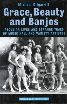 Grace, Beauty and Banjos Peculiar Lives and Strangetimes of Music Hall and Variety Artistes