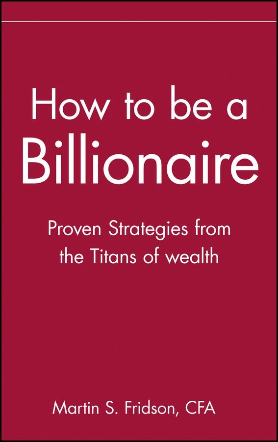 How to Be a Billionaire - Proven Strategies From the Titans of Wealth