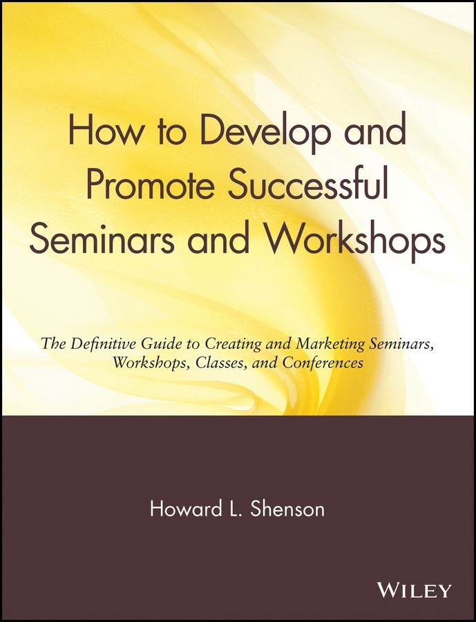 How to Develop & Promote Successful Seminars & Workshops - Definitive Gde to Creating & Marketing W/Shops Classes