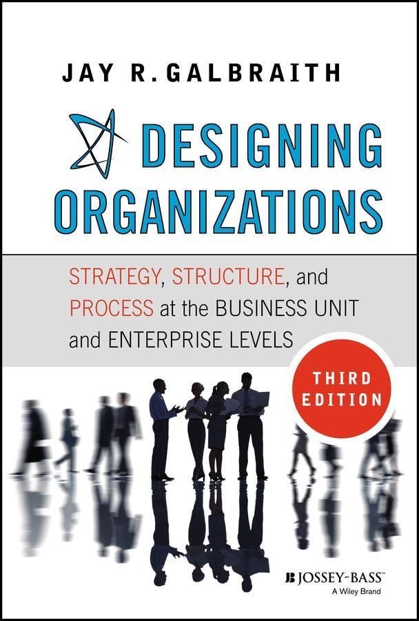 Designing Organizations - Strategy, Structure, and Process at the Business Unit and Enterprise Levels, Third Edition