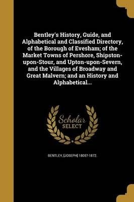 Bentley's History, Guide, and Alphabetical and Classified Directory, of the Borough of Evesham; of the Market Towns of Pershore, Shipston-upon-Stour, and Upton-upon-Severn, and the Villages of Broadway and Great Malvern; and an History and Alphabetical...
