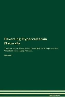 Reversing Hypercalcemia Naturally The Raw Vegan Plant-Based Detoxification & Regeneration Workbook for Healing Patients. Volume 2