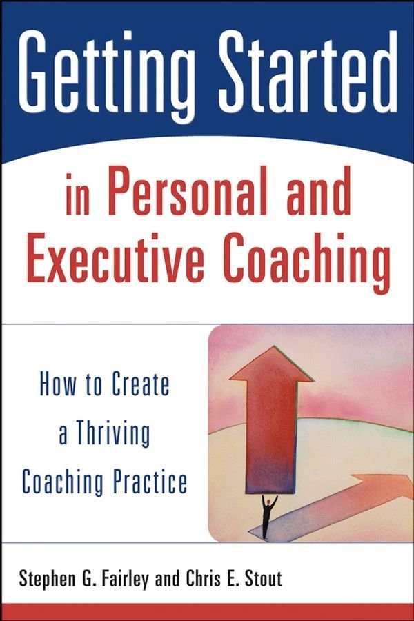 Getting Started in Personal and Executive Coaching - How to Create a Thriving Coaching Practice