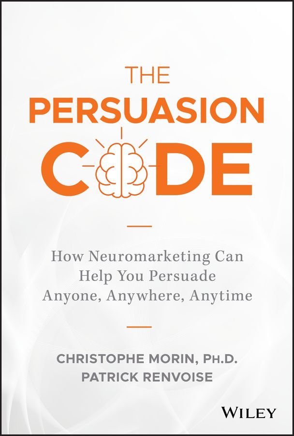 The Persuasion Code - How Neuromarketing Can Help You Persuade Anyone, Anywhere, Anytime