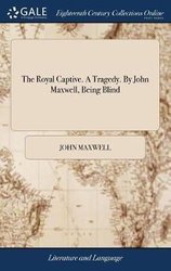 Royal Captive. A Tragedy. By John Maxwell, Being Blind by John Maxwell